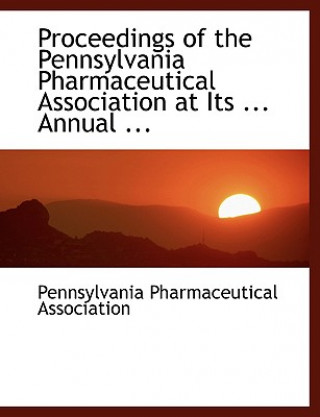 Proceedings of the Pennsylvania Pharmaceutical Association at Its ... Annual ...