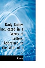 Daily Duties Inculcated in a Series of Letters, Addressed to the Wife of a ...