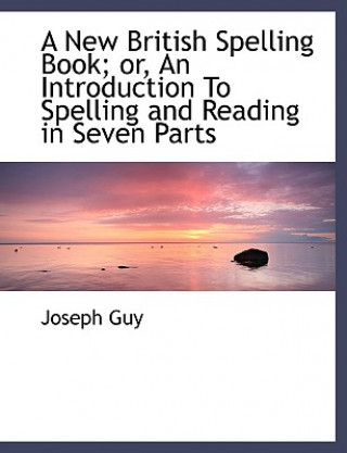 New British Spelling Book; Or, an Introduction to Spelling and Reading in Seven Parts