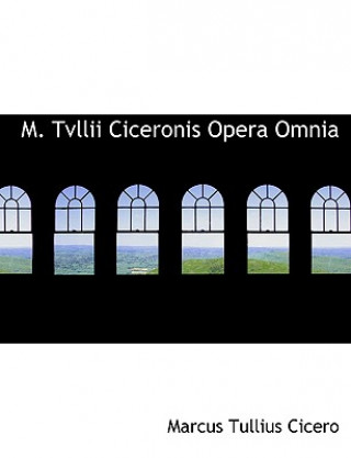 M. Tvllii Ciceronis Opera Omnia