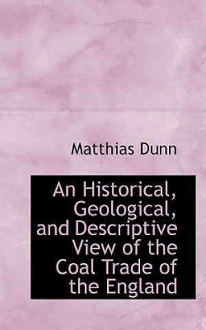 Historical, Geological, and Descriptive View of the Coal Trade of the England