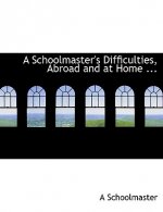 Schoolmaster's Difficulties, Abroad and at Home ...