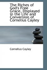 Riches of God's Free Grace, Displayed in the Life and Conversion of Cornelius Cayley