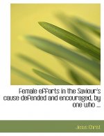 Female Efforts in the Saviour's Cause Defended and Encouraged, by One Who ...