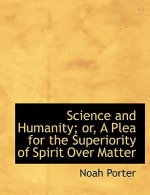 Science and Humanity; Or, a Plea for the Superiority of Spirit Over Matter