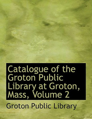 Catalogue of the Groton Public Library at Groton, Mass, Volume 2