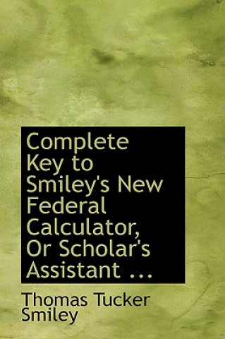 Complete Key to Smiley's New Federal Calculator, or Scholar's Assistant ...