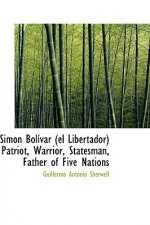 Simon Bolivar (El Libertador) Patriot, Warrior, Statesman, Father of Five Nations