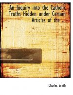 Inquiry Into the Catholic Truths Hidden Under Certain Articles of the ...
