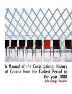 Manual of the Constitutional History of Canada from the Earliest Period to the Year 1888
