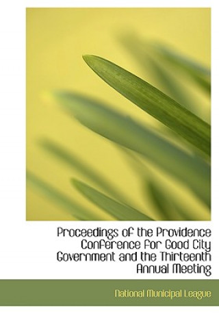 Proceedings of the Providence Conference for Good City Government and the Thirteenth Annual Meeting