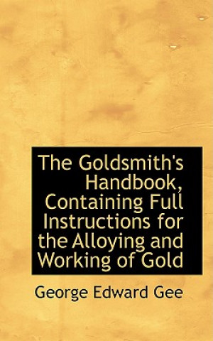 Goldsmith's Handbook, Containing Full Instructions for the Alloying and Working of Gold