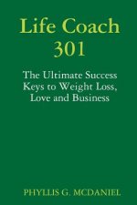 Life Coach 301: The Ultimate Success Keys to Weight Loss, Love and Business