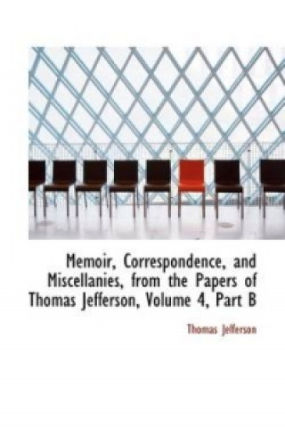 Memoir, Correspondence, and Miscellanies, from the Papers of Thomas Jefferson, Volume 4, Part B