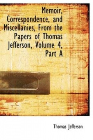 Memoir, Correspondence, and Miscellanies, from the Papers of Thomas Jefferson, Volume 4, Part a