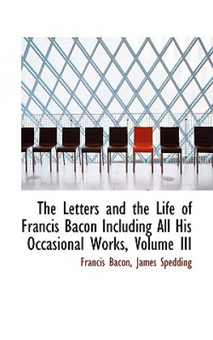 Letters and the Life of Francis Bacon Including All His Occasional Works, Volume III