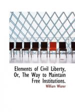 Elements of Civil Liberty, Or, the Way to Maintain Free Institutions.