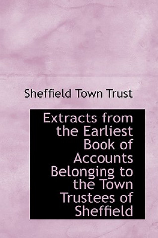 Extracts from the Earliest Book of Accounts Belonging to the Town Trustees of Sheffield
