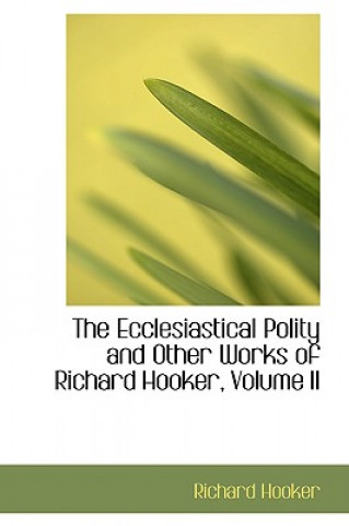 Ecclesiastical Polity and Other Works of Richard Hooker, Volume II