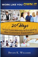 WORK LIKE YOU OWN IT! 20 Ways to Go From Meeting to Exceeding Your Customers' Expectations