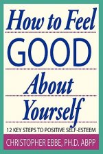 How to Feel Good about Yourself--12 Key Steps to Positive Self-Esteem