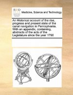 Historical Account of the Rise, Progress and Present State of the Canal Navigation in Pennsylvania. with an Appendix, Containing, Abstracts of the Act