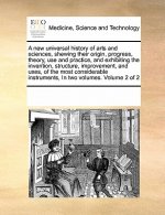 new universal history of arts and sciences, shewing their origin, progress, theory, use and practice, and exhibiting the invention, structure, improve