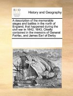 Description of the Memorable Sieges and Battles in the North of England, That Happened During the Civil War in 1642, 1643, Chiefly Contained in the Me