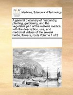 General Dictionary of Husbandry, Planting, Gardening, and the Vegetable Part of the Materia Medica; With the Description, Use, and Medicinal Virtues o