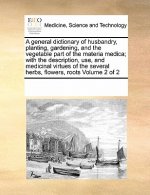 General Dictionary of Husbandry, Planting, Gardening, and the Vegetable Part of the Materia Medica; With the Description, Use, and Medicinal Virtues o