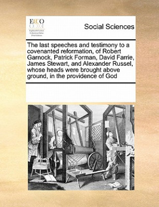 Last Speeches and Testimony to a Covenanted Reformation, of Robert Garnock, Patrick Forman, David Farrie, James Stewart, and Alexander Russel, Whose H