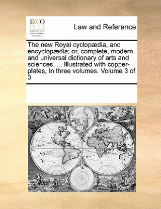 new Royal cyclopaedia, and encyclopaedia; or, complete, modern and universal dictionary of arts and sciences. ... Illustrated with copper-plates, In t