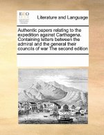 Authentic Papers Relating to the Expedition Against Carthagena. Containing Letters Between the Admiral and the General Their Councils of War the Secon