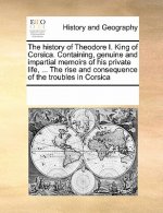 History of Theodore I. King of Corsica. Containing, Genuine and Impartial Memoirs of His Private Life, ... the Rise and Consequence of the Troubles in