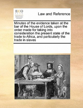 Minutes of the Evidence Taken at the Bar of the House of Lords, Upon the Order Made for Taking Into Consideration the Present State of the Trade to Af