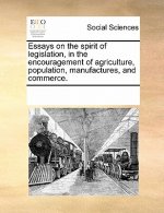 Essays on the Spirit of Legislation, in the Encouragement of Agriculture, Population, Manufactures, and Commerce.