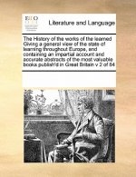 History of the Works of the Learned Giving a General View of the State of Learning Throughout Europe, and Containing an Impartial Account and Accurate