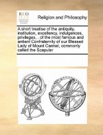 Short Treatise of the Antiquity, Institution, Excellency, Indulgences, Privileges, . of the Most Famous and Antient Confraternity of Our Blessed Lady