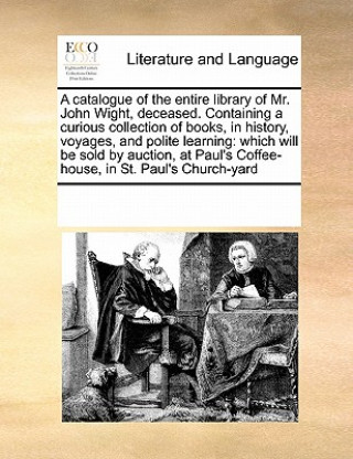 Catalogue of the Entire Library of Mr. John Wight, Deceased. Containing a Curious Collection of Books, in History, Voyages, and Polite Learning