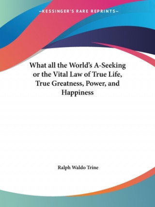 What All the World's A-seeking or the Vital Law of True Life, True Greatness, Power, and Happiness (1896)