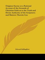 Origines Sacrae or A Rational Account of the Grounds of Christian Faith as to the Truth and Divine Authority of the Scriptures and Matters Therein Con