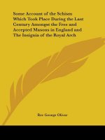Some Account of the Schism Which Took Place during the Last Century Amongst the Free and Accepted Masons in England and the Insignia of the Royal Arch