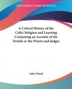 Critical History of the Celtic Religion and Learning Containing an Account of the Druids or the Priests and Judges
