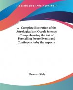 Complete Illustration of the Astrological and Occult Sciences Comprehending the Art of Foretelling Future Events and Contingencies by the Aspects, Pos