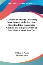 Catholic Dictionary Containing Some Account of the Doctrine, Discipline, Rites, Ceremonies, Councils and Religious Orders of the Catholic Church Part
