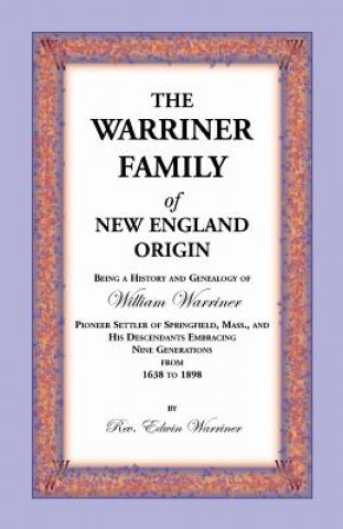 Warriner Family of New England Origin. Being a History and Genealogy of William Warriner, Pioneer Settler of Springfield, Massachusetts, and His D