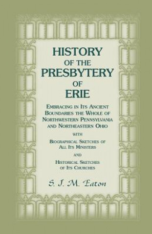 History of the Presbytery of Erie, Embracing in Its Ancient Boundaries the Whole of Northwestern Pennsylvania and Northeastern Ohio