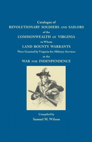 Catalogue of Revolutionary Soldiers and Sailors of the Commonwealth of Virginia to Whom Land Bounty Warrants Were Granted by Virginia for Military Ser