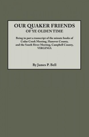 Our Quaker Friends of Ye Olden Time. Being in Part a Transcript of the Minute Books of Cedar Creek Meeting, Hanover County, and the South River Meetin
