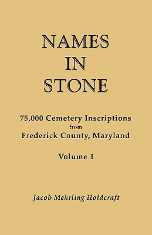Names in Stone. 75,000 Cemetery Inscriptions from Frederick County, Maryland. Volume 1